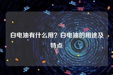 白电油有什么用？白电油的用途及特点