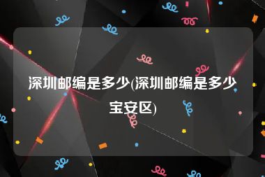 深圳邮编是多少(深圳邮编是多少宝安区)