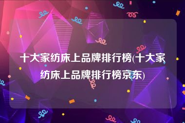 十大家纺床上品牌排行榜(十大家纺床上品牌排行榜京东)