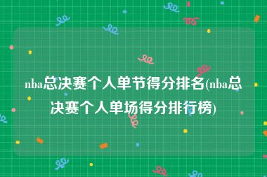 nba总决赛个人单节得分排名(nba总决赛个人单场得分排行榜)