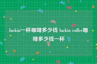 luckin一杯咖啡多少钱 luckin coffee咖啡多少钱一杯