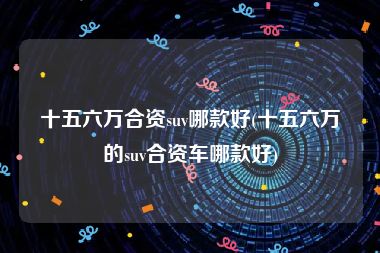 十五六万合资suv哪款好(十五六万的suv合资车哪款好)