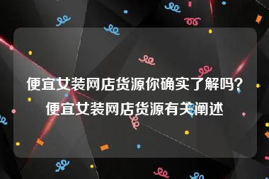 便宜女装网店货源你确实了解吗？便宜女装网店货源有关阐述