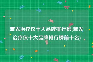 激光治疗仪十大品牌排行榜(激光治疗仪十大品牌排行榜前十名)
