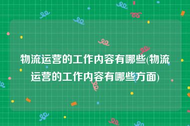物流运营的工作内容有哪些(物流运营的工作内容有哪些方面)