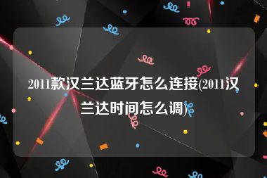 2011款汉兰达蓝牙怎么连接(2011汉兰达时间怎么调)