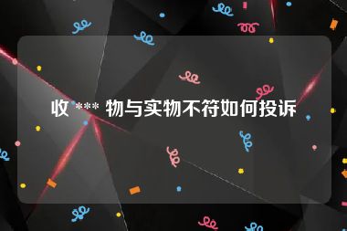 收 *** 物与实物不符如何投诉