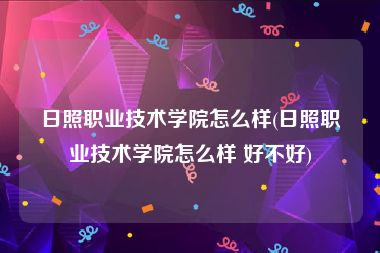 日照职业技术学院怎么样(日照职业技术学院怎么样 好不好)