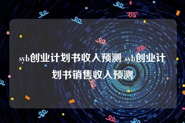 syb创业计划书收入预测 syb创业计划书销售收入预测