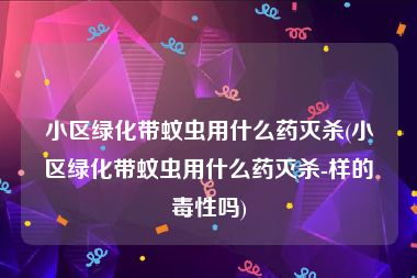 小区绿化带蚊虫用什么药灭杀(小区绿化带蚊虫用什么药灭杀-样的毒性吗)