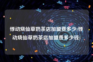 悸动烧仙草奶茶店加盟费多少(悸动烧仙草奶茶店加盟费多少钱)
