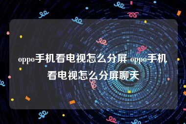 oppo手机看电视怎么分屏 oppo手机看电视怎么分屏聊天