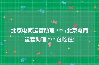 北京电商运营助理 *** (北京电商运营助理 *** 包吃住)