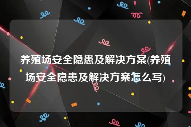 养殖场安全隐患及解决方案(养殖场安全隐患及解决方案怎么写)