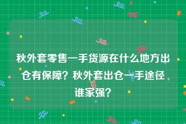 秋外套零售一手货源在什么地方出仓有保障？秋外套出仓一手途径谁家强？