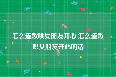 怎么道歉哄女朋友开心 怎么道歉哄女朋友开心的话