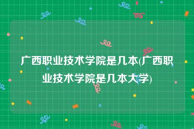 广西职业技术学院是几本(广西职业技术学院是几本大学)
