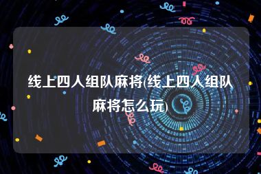线上四人组队麻将(线上四人组队麻将怎么玩)