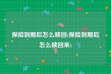 保险到期后怎么赎回(保险到期后怎么赎回来)