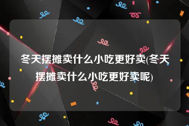冬天摆摊卖什么小吃更好卖(冬天摆摊卖什么小吃更好卖呢)