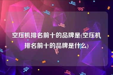 空压机排名前十的品牌是(空压机排名前十的品牌是什么)