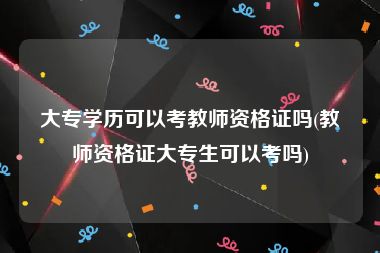 大专学历可以考教师资格证吗(教师资格证大专生可以考吗)