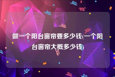 做一个阳台窗帘要多少钱(一个阳台窗帘大概多少钱)
