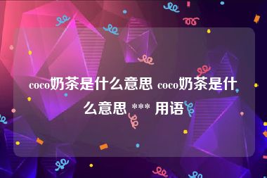 coco奶茶是什么意思 coco奶茶是什么意思 *** 用语