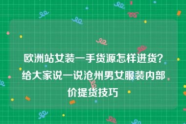 欧洲站女装一手货源怎样进货？给大家说一说沧州男女服装内部价提货技巧
