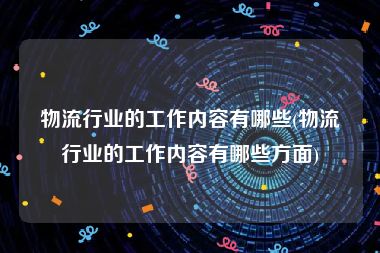 物流行业的工作内容有哪些(物流行业的工作内容有哪些方面)