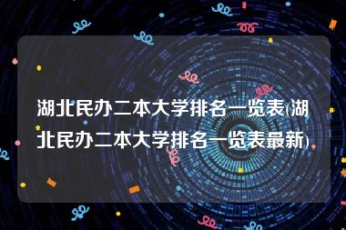 湖北民办二本大学排名一览表(湖北民办二本大学排名一览表最新)