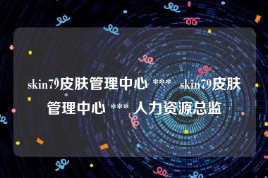 skin79皮肤管理中心 ***  skin79皮肤管理中心 *** 人力资源总监