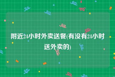 附近24小时外卖送餐(有没有24小时送外卖的)