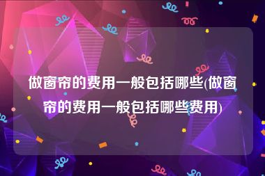 做窗帘的费用一般包括哪些(做窗帘的费用一般包括哪些费用)