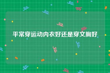 平常穿运动内衣好还是穿文胸好