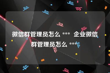 微信群管理员怎么 ***  企业微信群管理员怎么 *** 