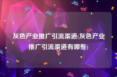 灰色产业推广引流渠道(灰色产业推广引流渠道有哪些)