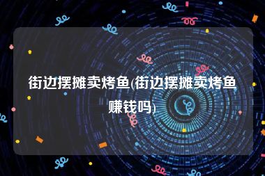 街边摆摊卖烤鱼(街边摆摊卖烤鱼赚钱吗)