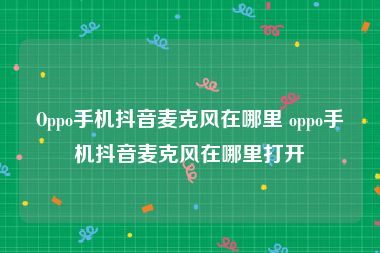 Oppo手机抖音麦克风在哪里 oppo手机抖音麦克风在哪里打开