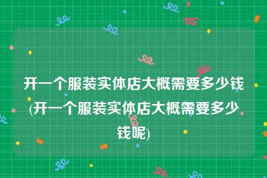 开一个服装实体店大概需要多少钱(开一个服装实体店大概需要多少钱呢)