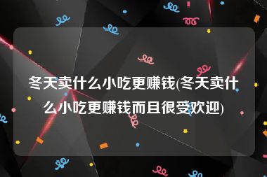 冬天卖什么小吃更赚钱(冬天卖什么小吃更赚钱而且很受欢迎)