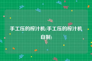 手工压的榨汁机(手工压的榨汁机自制)