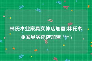 林氏木业家具实体店加盟(林氏木业家具实体店加盟 *** )
