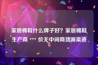 家居棉鞋什么牌子好？家居棉鞋生产商 *** 价无中间商货源渠道