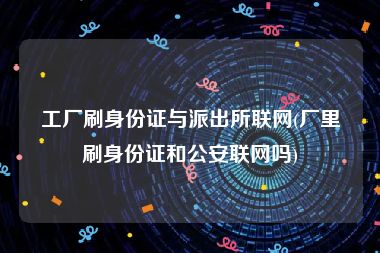 工厂刷身份证与派出所联网(厂里刷身份证和公安联网吗)
