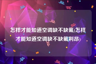 怎样才能知道空调缺不缺氟(怎样才能知道空调缺不缺氟利昂)