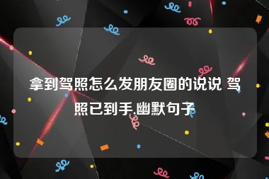拿到驾照怎么发朋友圈的说说 驾照已到手,幽默句子