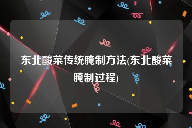 东北酸菜传统腌制方法(东北酸菜腌制过程)