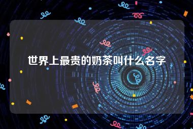 世界上最贵的奶茶叫什么名字