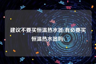 建议不要买恒温热水器(有必要买恒温热水器吗)